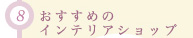 (8)おすすめのインテリアショップ
